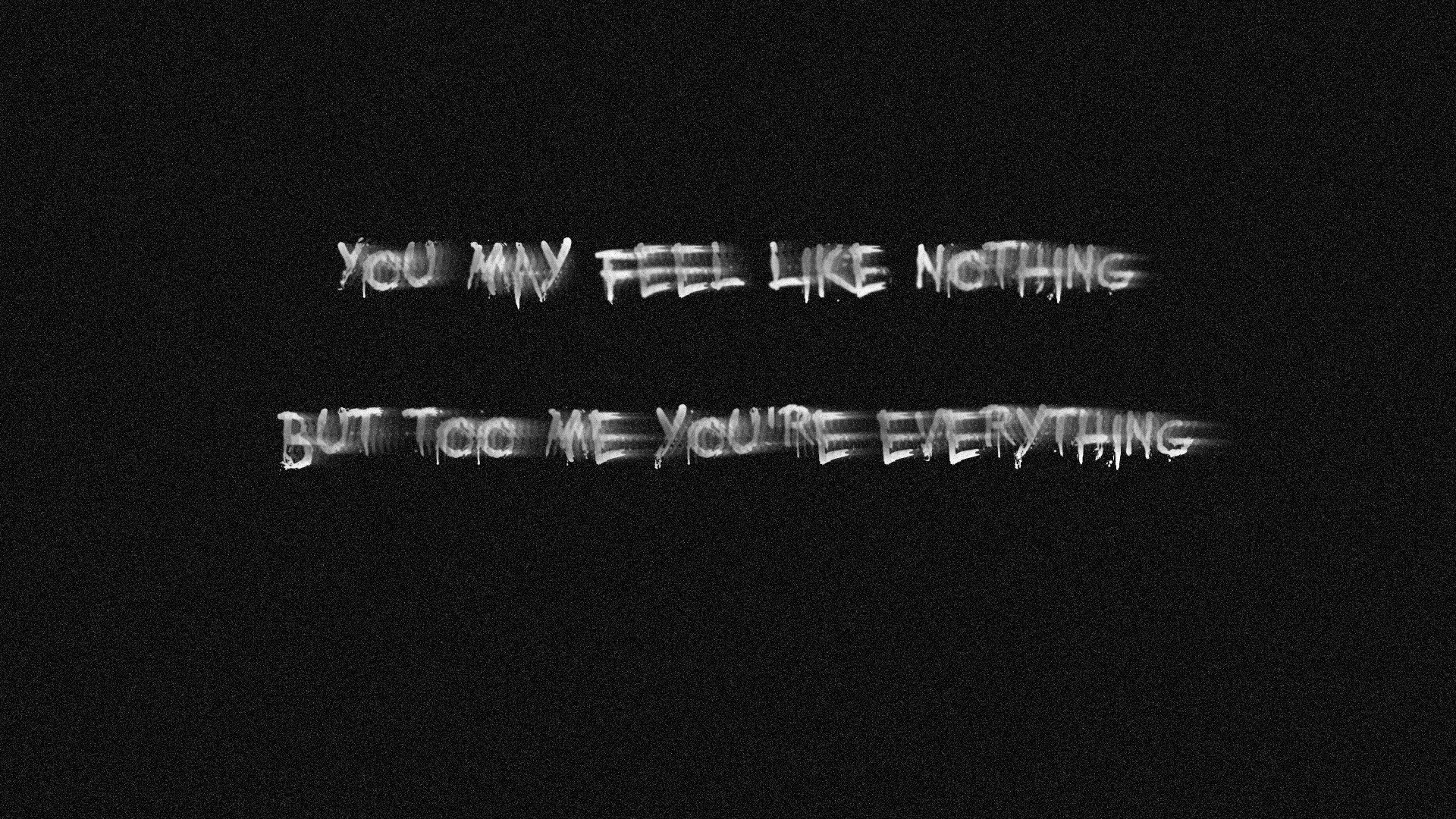 Misc statement HD PC desktop wallpaper/background: white distressed text on black reading You may feel like nothing but to me you're everything.