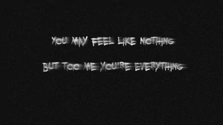 Misc statement HD PC desktop wallpaper/background: white distressed text on black reading You may feel like nothing but to me you're everything.